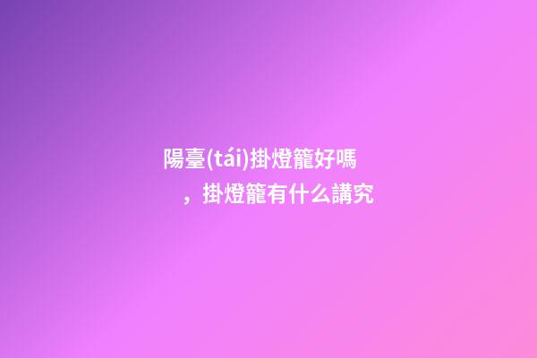 陽臺(tái)掛燈籠好嗎，掛燈籠有什么講究
